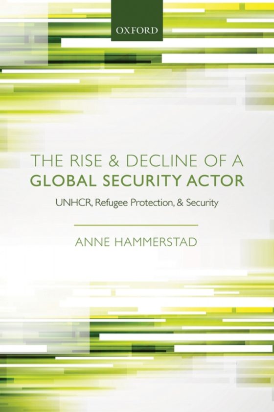 The Rise and Decline of a Global Security Actor
UNHCR, Refugee Protection and Security